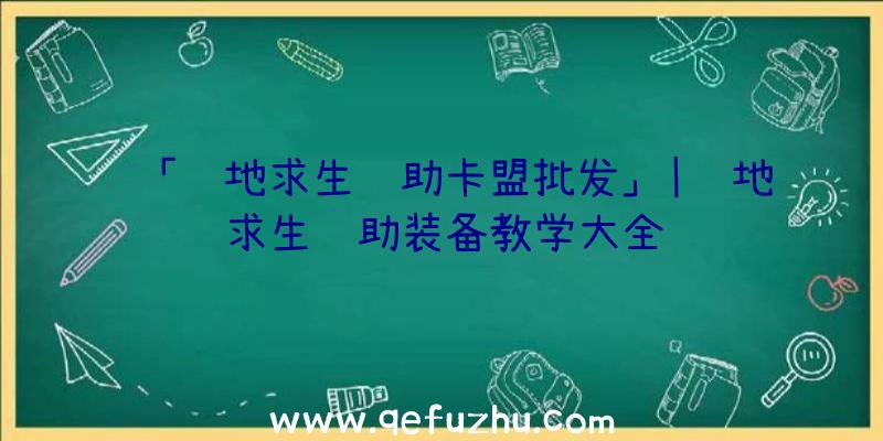 「绝地求生辅助卡盟批发」|绝地求生辅助装备教学大全